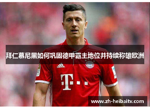 拜仁慕尼黑如何巩固德甲霸主地位并持续称雄欧洲