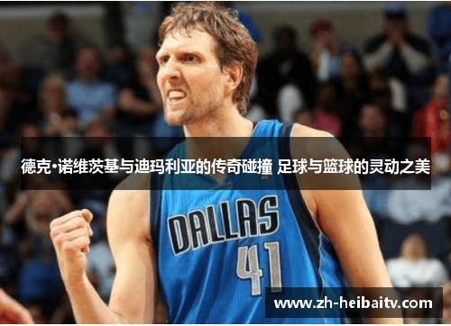 德克·诺维茨基与迪玛利亚的传奇碰撞 足球与篮球的灵动之美