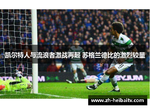 凯尔特人与流浪者激战再起 苏格兰德比的激烈较量