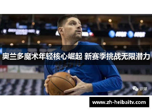 奥兰多魔术年轻核心崛起 新赛季挑战无限潜力