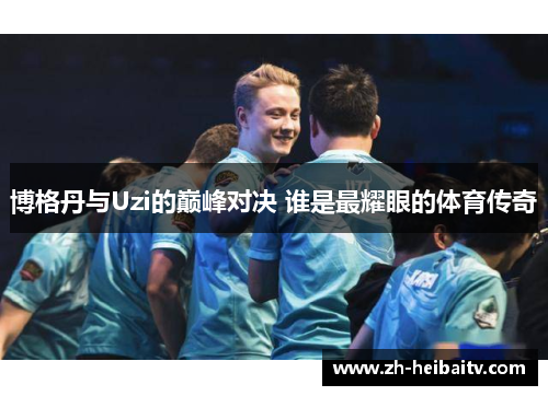 博格丹与Uzi的巅峰对决 谁是最耀眼的体育传奇