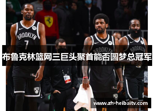 布鲁克林篮网三巨头聚首能否圆梦总冠军